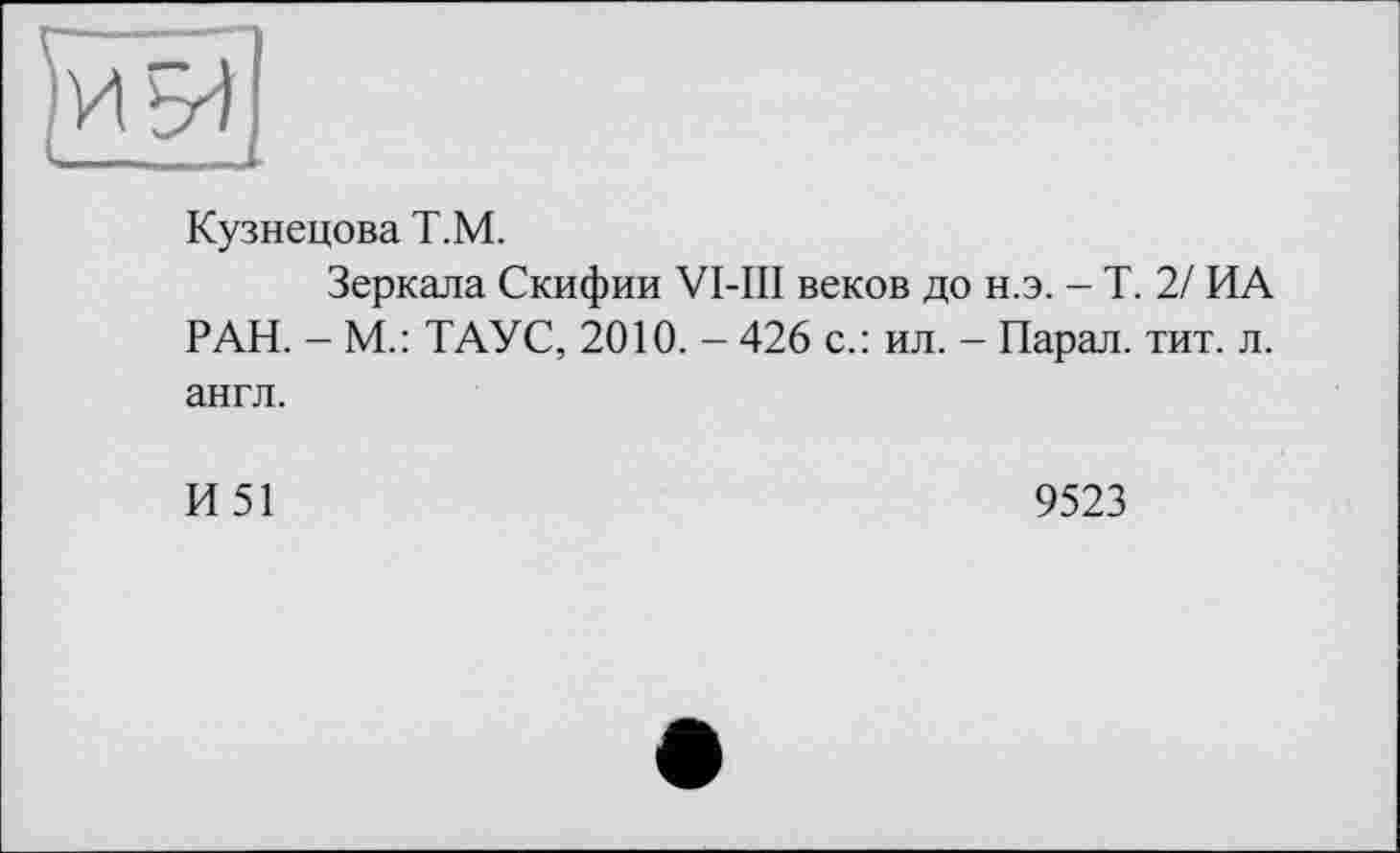 ﻿Кузнецова Т.М.
Зеркала Скифии VI-ПІ веков до н.э. - Т. 2/ ИА РАН. - М.: ТАУС, 2010. - 426 с.: ил. - Парал. тит. л. англ.
И 51	9523